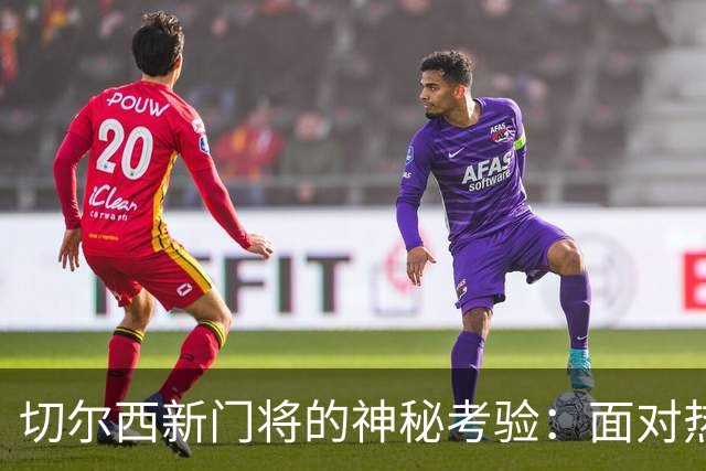 切尔西新门将的神秘考验：面对热刺的考古现场！