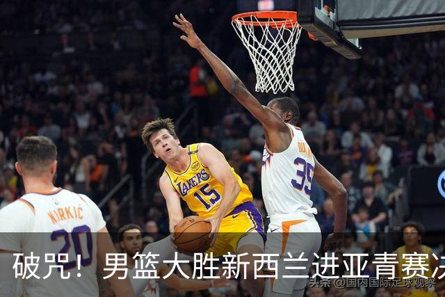 破咒！男篮大胜新西兰进亚青赛决赛，展现四大亮点，给郭士强打样